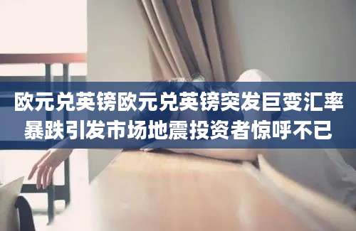 欧元兑英镑欧元兑英镑突发巨变汇率暴跌引发市场地震投资者惊呼不已