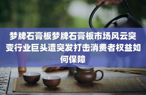 梦牌石膏板梦牌石膏板市场风云突变行业巨头遭突发打击消费者权益如何保障