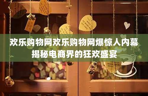 欢乐购物网欢乐购物网爆惊人内幕揭秘电商界的狂欢盛宴