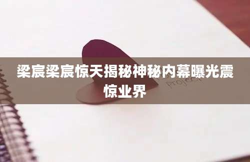 梁宸梁宸惊天揭秘神秘内幕曝光震惊业界