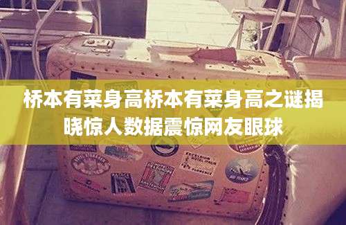 桥本有菜身高桥本有菜身高之谜揭晓惊人数据震惊网友眼球