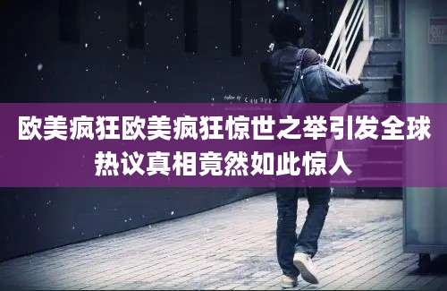 欧美疯狂欧美疯狂惊世之举引发全球热议真相竟然如此惊人