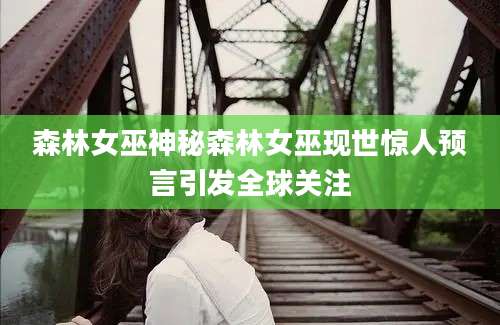 森林女巫神秘森林女巫现世惊人预言引发全球关注