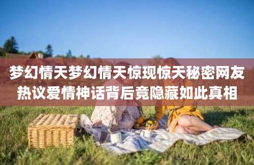 梦幻情天梦幻情天惊现惊天秘密网友热议爱情神话背后竟隐藏如此真相
