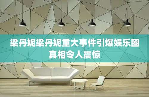 梁丹妮梁丹妮重大事件引爆娱乐圈真相令人震惊