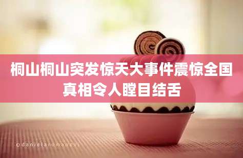 桐山桐山突发惊天大事件震惊全国真相令人瞠目结舌