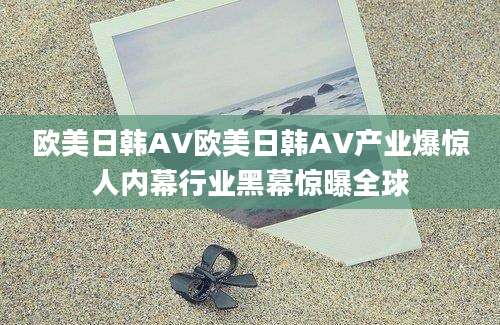 欧美日韩AV欧美日韩AV产业爆惊人内幕行业黑幕惊曝全球