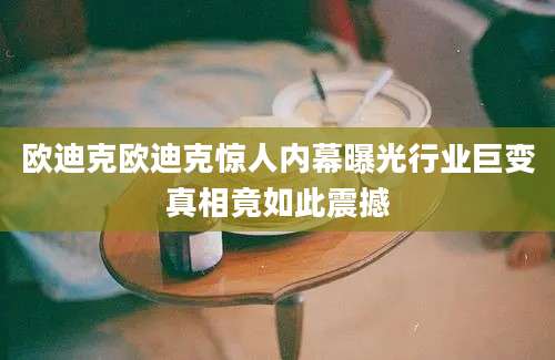 欧迪克欧迪克惊人内幕曝光行业巨变真相竟如此震撼