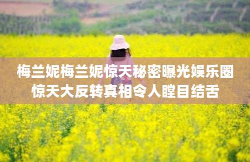 梅兰妮梅兰妮惊天秘密曝光娱乐圈惊天大反转真相令人瞠目结舌