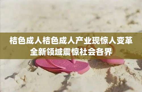 桔色成人桔色成人产业现惊人变革全新领域震惊社会各界