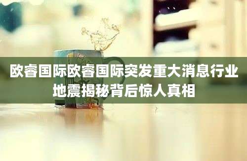欧睿国际欧睿国际突发重大消息行业地震揭秘背后惊人真相