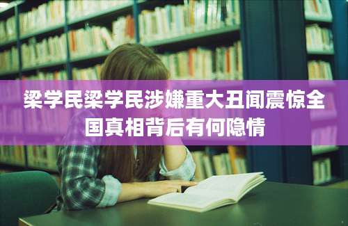 梁学民梁学民涉嫌重大丑闻震惊全国真相背后有何隐情