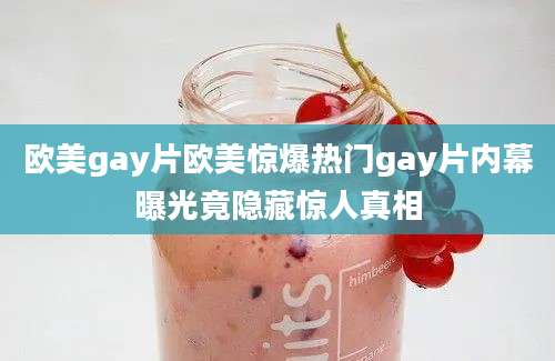 欧美gay片欧美惊爆热门gay片内幕曝光竟隐藏惊人真相