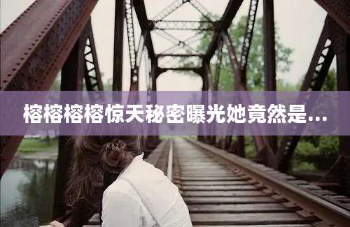 榕榕榕榕惊天秘密曝光她竟然是...
