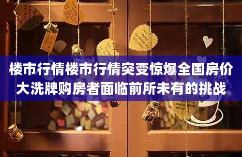 楼市行情楼市行情突变惊爆全国房价大洗牌购房者面临前所未有的挑战