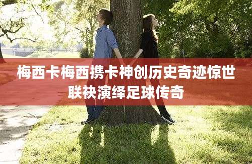 梅西卡梅西携卡神创历史奇迹惊世联袂演绎足球传奇