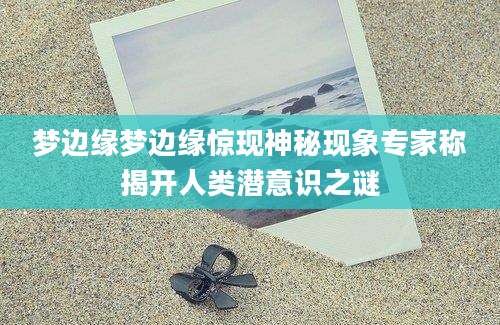 梦边缘梦边缘惊现神秘现象专家称揭开人类潜意识之谜