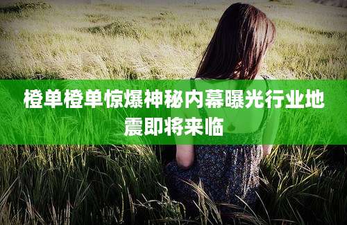 橙单橙单惊爆神秘内幕曝光行业地震即将来临