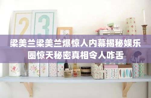 梁美兰梁美兰爆惊人内幕揭秘娱乐圈惊天秘密真相令人咋舌
