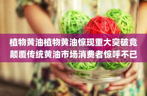 植物黄油植物黄油惊现重大突破竟颠覆传统黄油市场消费者惊呼不已