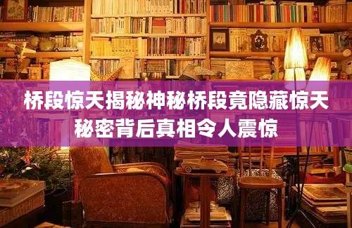 桥段惊天揭秘神秘桥段竟隐藏惊天秘密背后真相令人震惊
