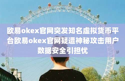 欧易okex官网突发知名虚拟货币平台欧易okex官网疑遭神秘攻击用户数据安全引担忧