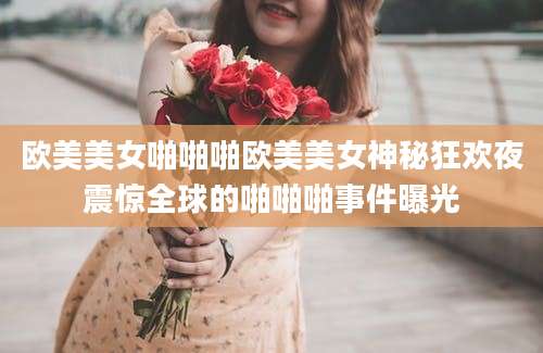 欧美美女啪啪啪欧美美女神秘狂欢夜震惊全球的啪啪啪事件曝光