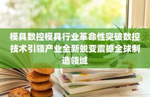 模具数控模具行业革命性突破数控技术引领产业全新蜕变震撼全球制造领域