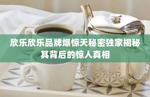欣乐欣乐品牌爆惊天秘密独家揭秘其背后的惊人真相