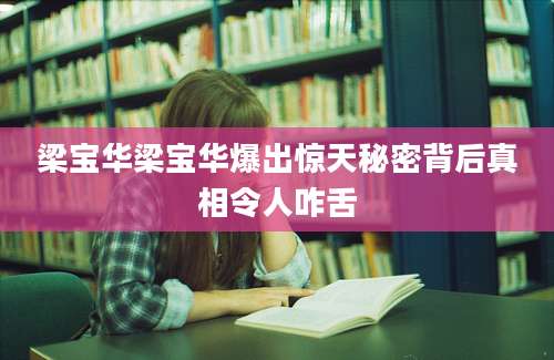 梁宝华梁宝华爆出惊天秘密背后真相令人咋舌