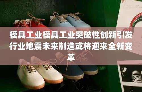 模具工业模具工业突破性创新引发行业地震未来制造或将迎来全新变革