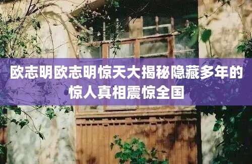 欧志明欧志明惊天大揭秘隐藏多年的惊人真相震惊全国