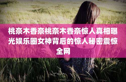 桃奈木香奈桃奈木香奈惊人真相曝光娱乐圈女神背后的惊人秘密震惊全网