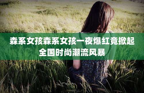 森系女孩森系女孩一夜爆红竟掀起全国时尚潮流风暴