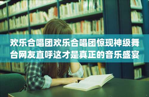 欢乐合唱团欢乐合唱团惊现神级舞台网友直呼这才是真正的音乐盛宴