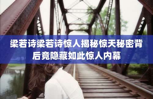 梁若诗梁若诗惊人揭秘惊天秘密背后竟隐藏如此惊人内幕