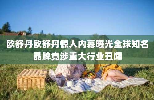 欧舒丹欧舒丹惊人内幕曝光全球知名品牌竟涉重大行业丑闻