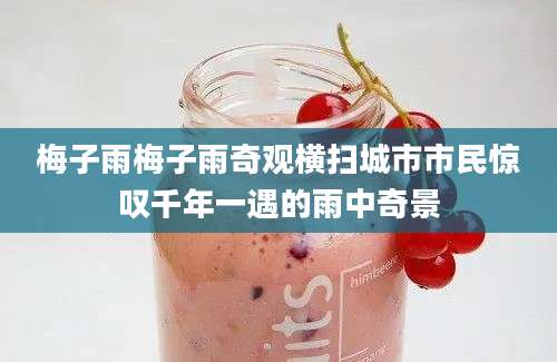 梅子雨梅子雨奇观横扫城市市民惊叹千年一遇的雨中奇景