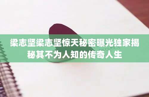 梁志坚梁志坚惊天秘密曝光独家揭秘其不为人知的传奇人生