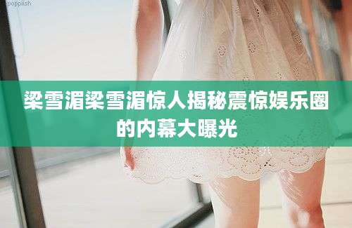 梁雪湄梁雪湄惊人揭秘震惊娱乐圈的内幕大曝光