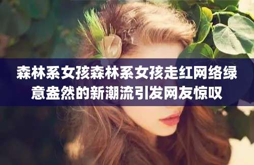 森林系女孩森林系女孩走红网络绿意盎然的新潮流引发网友惊叹