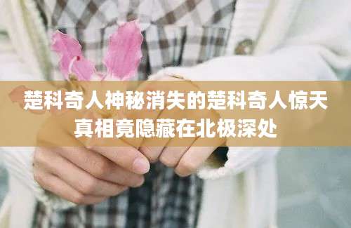 楚科奇人神秘消失的楚科奇人惊天真相竟隐藏在北极深处