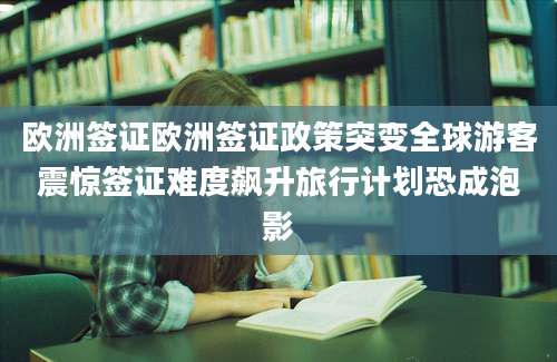 欧洲签证欧洲签证政策突变全球游客震惊签证难度飙升旅行计划恐成泡影