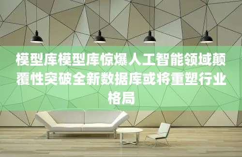 模型库模型库惊爆人工智能领域颠覆性突破全新数据库或将重塑行业格局