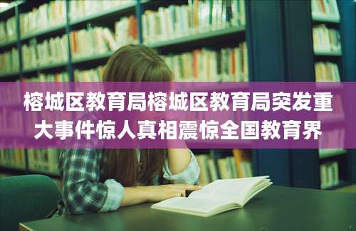 榕城区教育局榕城区教育局突发重大事件惊人真相震惊全国教育界