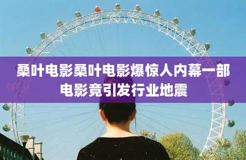 桑叶电影桑叶电影爆惊人内幕一部电影竟引发行业地震