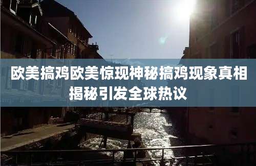 欧美搞鸡欧美惊现神秘搞鸡现象真相揭秘引发全球热议