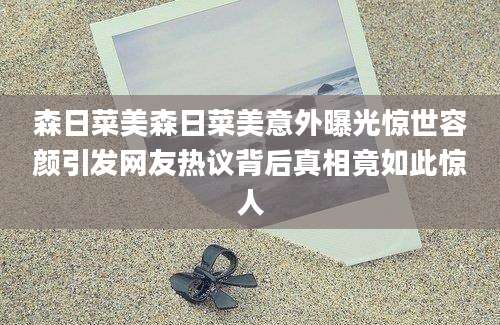 森日菜美森日菜美意外曝光惊世容颜引发网友热议背后真相竟如此惊人