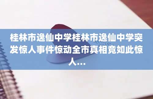桂林市逸仙中学桂林市逸仙中学突发惊人事件惊动全市真相竟如此惊人...