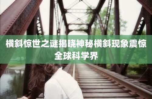横斜惊世之谜揭晓神秘横斜现象震惊全球科学界